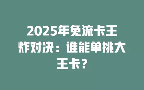 2025年免流卡王炸对决：谁能单挑大王卡？