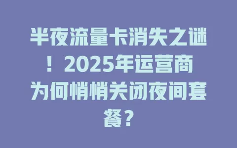 半夜流量卡消失之谜！2025年运营商为何悄悄关闭夜间套餐？