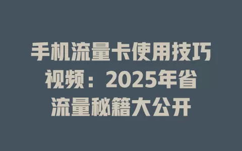 手机流量卡使用技巧视频：2025年省流量秘籍大公开