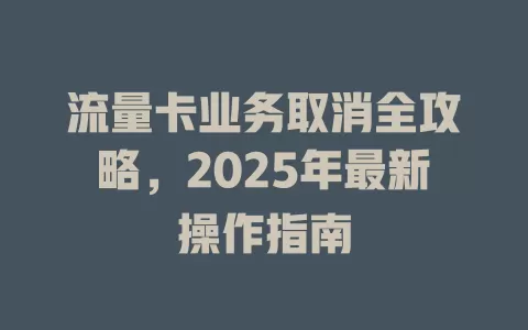 流量卡业务取消全攻略，2025年最新操作指南
