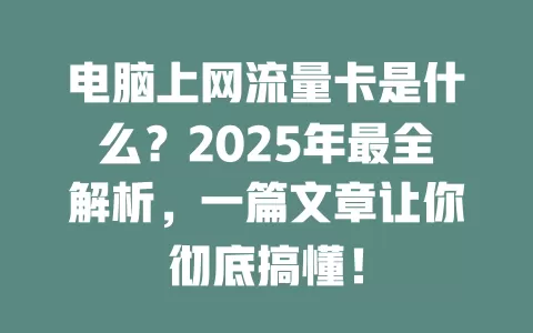 电脑上网流量卡是什么？2025年最全解析，一篇文章让你彻底搞懂！