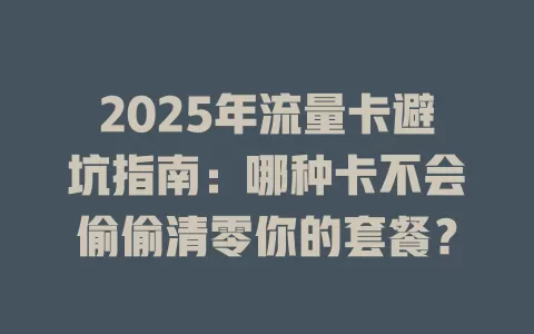 2025年流量卡避坑指南：哪种卡不会偷偷清零你的套餐？