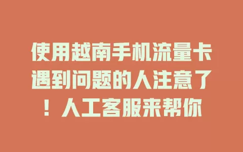 使用越南手机流量卡遇到问题的人注意了！人工客服来帮你