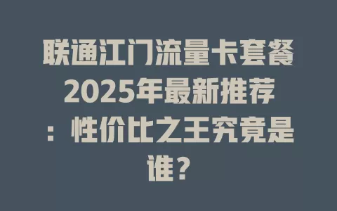 联通江门流量卡套餐2025年最新推荐：性价比之王究竟是谁？