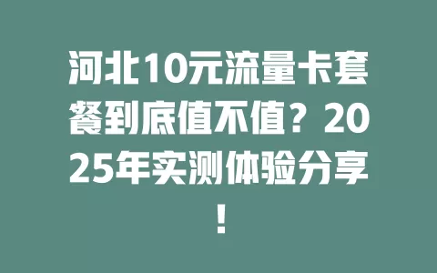 河北10元流量卡套餐到底值不值？2025年实测体验分享！