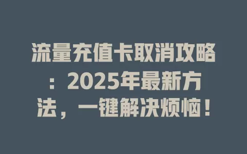 流量充值卡取消攻略：2025年最新方法，一键解决烦恼！