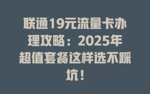 联通19元流量卡办理攻略：2025年超值套餐这样选不踩坑！