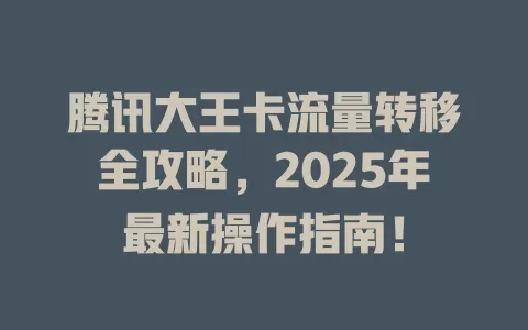 腾讯大王卡流量转移全攻略，2025年最新操作指南！