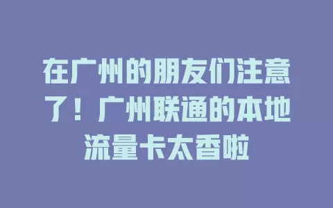 在广州的朋友们注意了！广州联通的本地流量卡太香啦