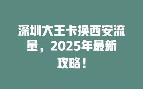 深圳大王卡换西安流量，2025年最新攻略！