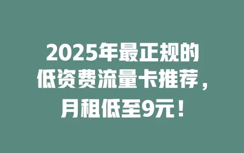 2025年最正规的低资费流量卡推荐，月租低至9元！
