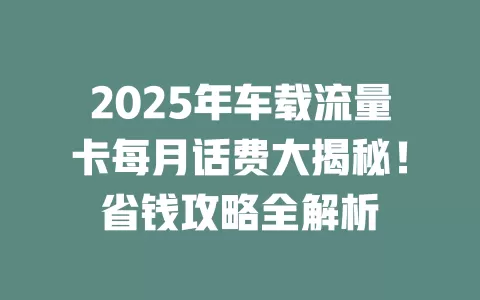2025年车载流量卡每月话费大揭秘！省钱攻略全解析