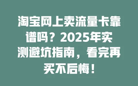 淘宝网上卖流量卡靠谱吗？2025年实测避坑指南，看完再买不后悔！
