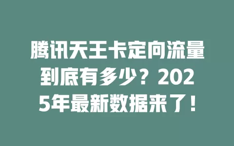 腾讯天王卡定向流量到底有多少？2025年最新数据来了！