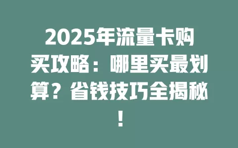 2025年流量卡购买攻略：哪里买最划算？省钱技巧全揭秘！