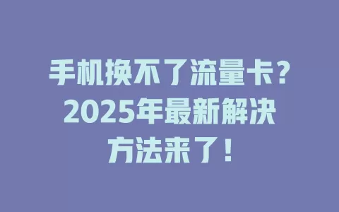 手机换不了流量卡？2025年最新解决方法来了！
