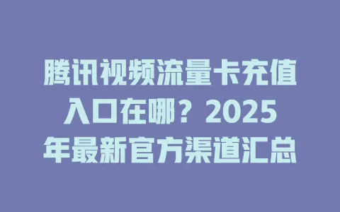 腾讯视频流量卡充值入口在哪？2025年最新官方渠道汇总