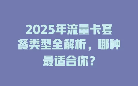 2025年流量卡套餐类型全解析，哪种最适合你？
