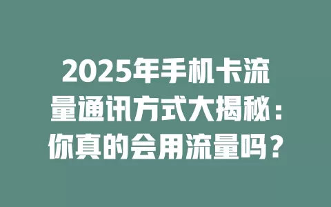 2025年手机卡流量通讯方式大揭秘：你真的会用流量吗？