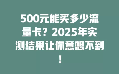 500元能买多少流量卡？2025年实测结果让你意想不到！