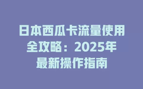 日本西瓜卡流量使用全攻略：2025年最新操作指南