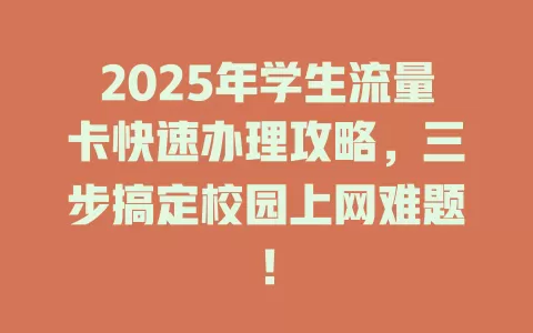2025年学生流量卡快速办理攻略，三步搞定校园上网难题！