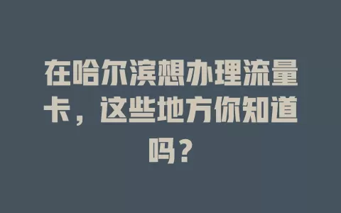 在哈尔滨想办理流量卡，这些地方你知道吗？