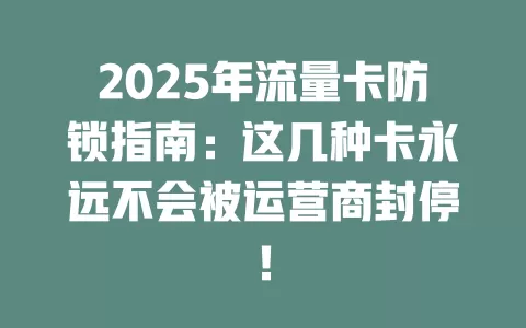 2025年流量卡防锁指南：这几种卡永远不会被运营商封停！