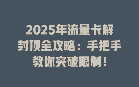 2025年流量卡解封顶全攻略：手把手教你突破限制！