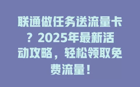 联通做任务送流量卡？2025年最新活动攻略，轻松领取免费流量！