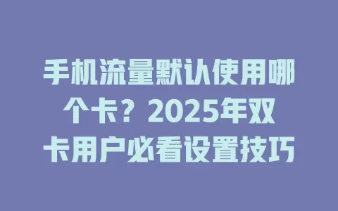 手机流量默认使用哪个卡？2025年双卡用户必看设置技巧