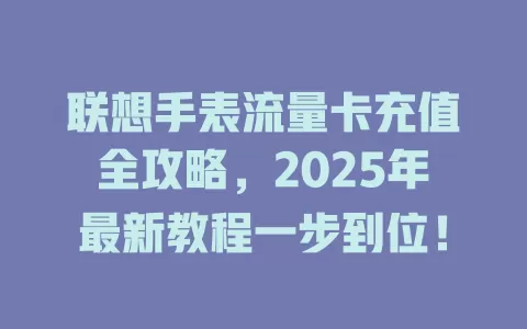 联想手表流量卡充值全攻略，2025年最新教程一步到位！