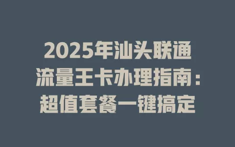 2025年汕头联通流量王卡办理指南：超值套餐一键搞定