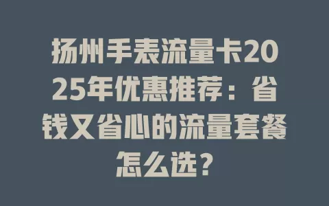 扬州手表流量卡2025年优惠推荐：省钱又省心的流量套餐怎么选？