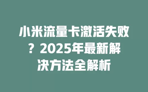 小米流量卡激活失败？2025年最新解决方法全解析