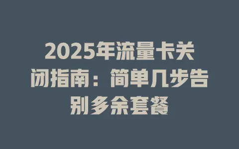 2025年流量卡关闭指南：简单几步告别多余套餐