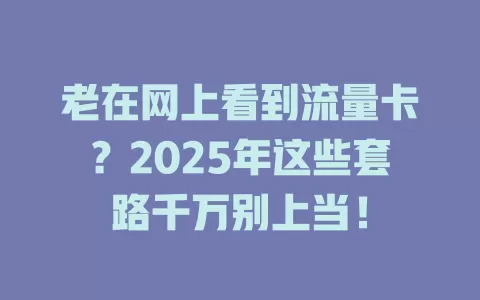 老在网上看到流量卡？2025年这些套路千万别上当！