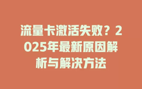 流量卡激活失败？2025年最新原因解析与解决方法