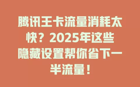 腾讯王卡流量消耗太快？2025年这些隐藏设置帮你省下一半流量！