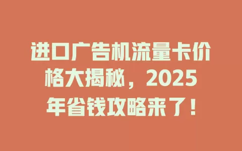 进口广告机流量卡价格大揭秘，2025年省钱攻略来了！