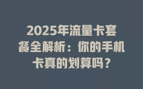 2025年流量卡套餐全解析：你的手机卡真的划算吗？