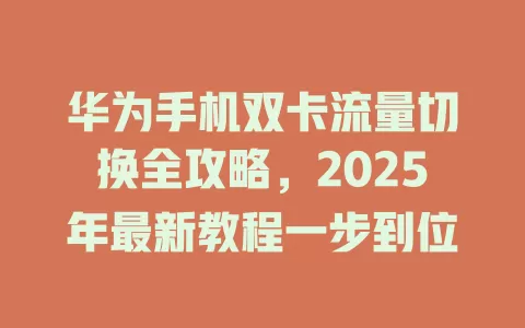 华为手机双卡流量切换全攻略，2025年最新教程一步到位