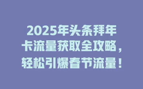2025年头条拜年卡流量获取全攻略，轻松引爆春节流量！