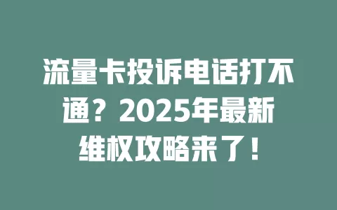 流量卡投诉电话打不通？2025年最新维权攻略来了！
