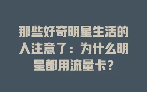 那些好奇明星生活的人注意了：为什么明星都用流量卡？
