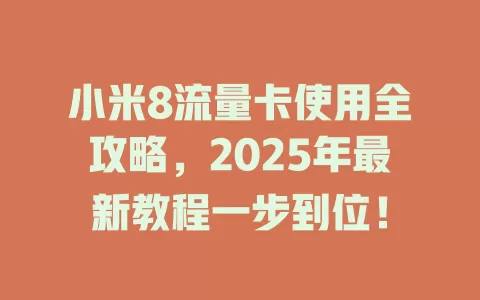 小米8流量卡使用全攻略，2025年最新教程一步到位！