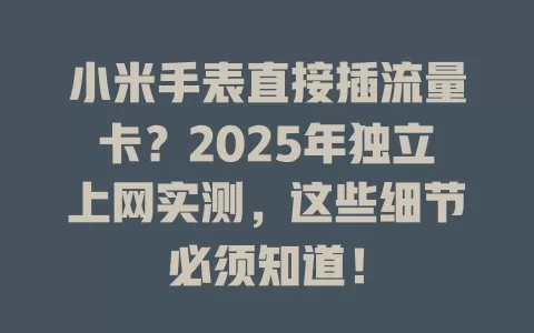 小米手表直接插流量卡？2025年独立上网实测，这些细节必须知道！