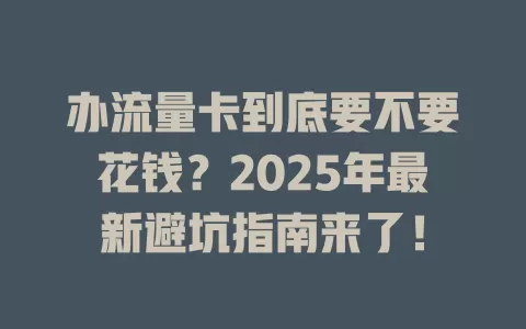 办流量卡到底要不要花钱？2025年最新避坑指南来了！