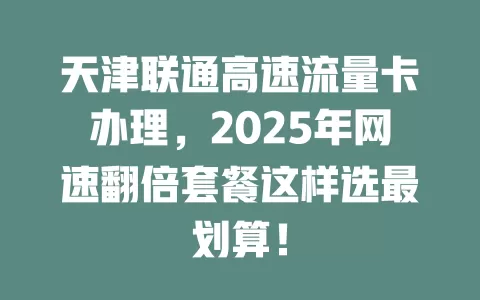 天津联通高速流量卡办理，2025年网速翻倍套餐这样选最划算！