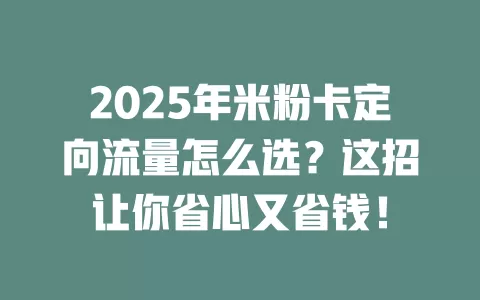 2025年米粉卡定向流量怎么选？这招让你省心又省钱！